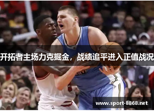 开拓者主场力克掘金，战绩追平进入正值战况